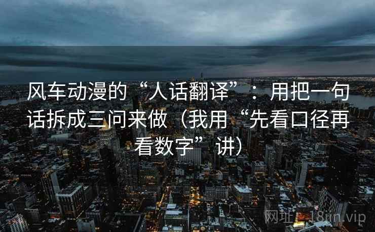 风车动漫的“人话翻译”：用把一句话拆成三问来做（我用“先看口径再看数字”讲）