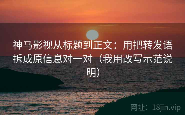 神马影视从标题到正文：用把转发语拆成原信息对一对（我用改写示范说明）