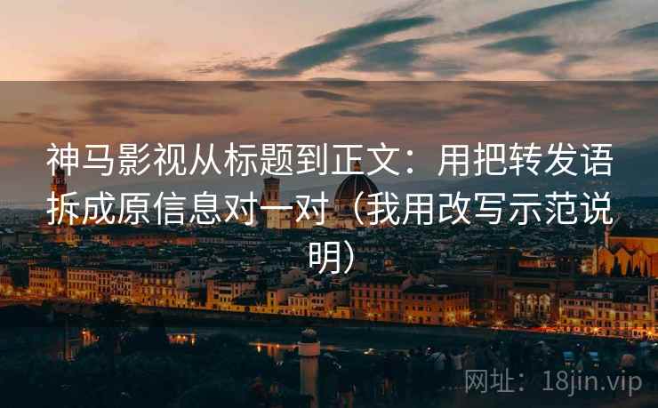 神马影视从标题到正文：用把转发语拆成原信息对一对（我用改写示范说明）